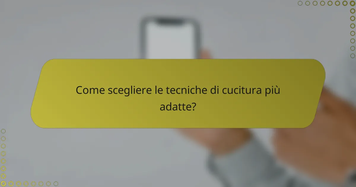 Come scegliere le tecniche di cucitura più adatte?