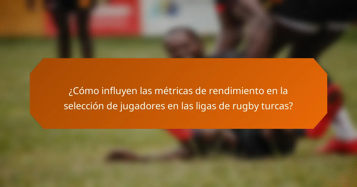 ¿Cómo influyen las métricas de rendimiento en la selección de jugadores en las ligas de rugby turcas?