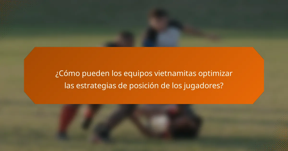 ¿Cómo pueden los equipos vietnamitas optimizar las estrategias de posición de los jugadores?