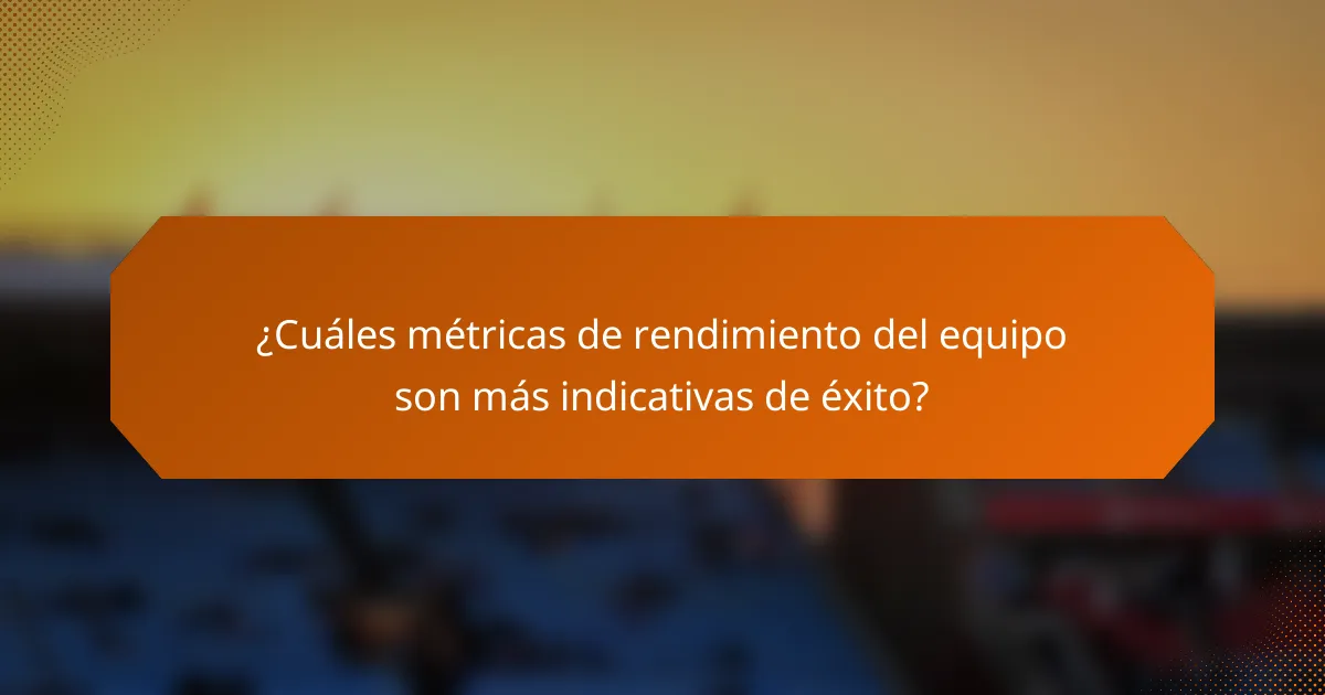 ¿Cuáles métricas de rendimiento del equipo son más indicativas de éxito?