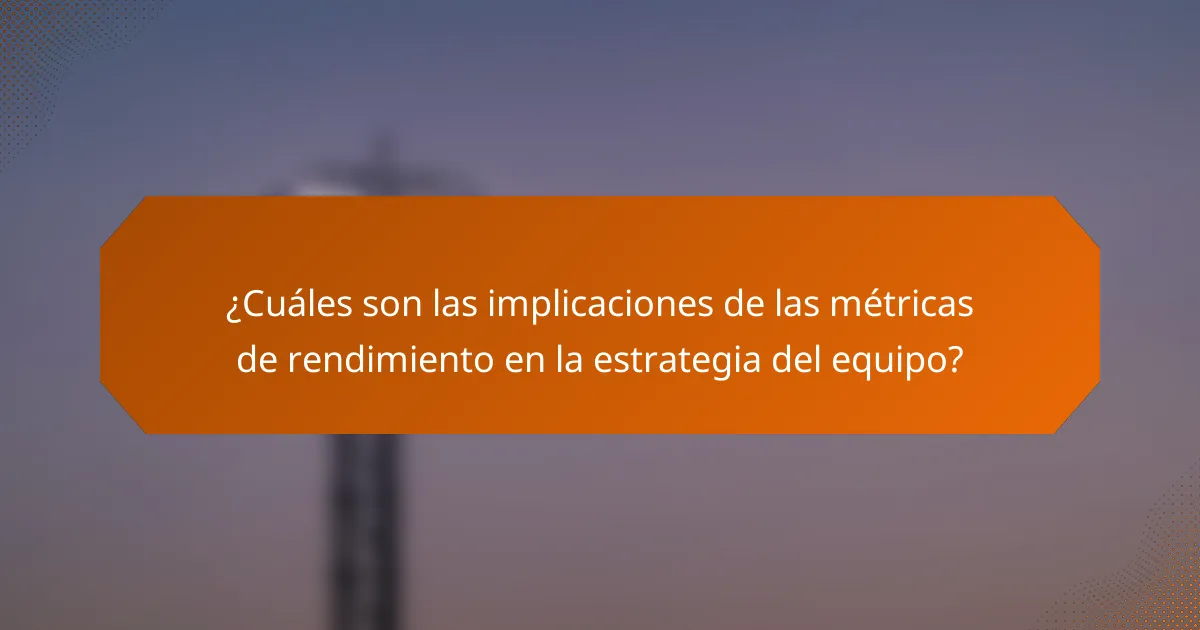 ¿Cuáles son las implicaciones de las métricas de rendimiento en la estrategia del equipo?