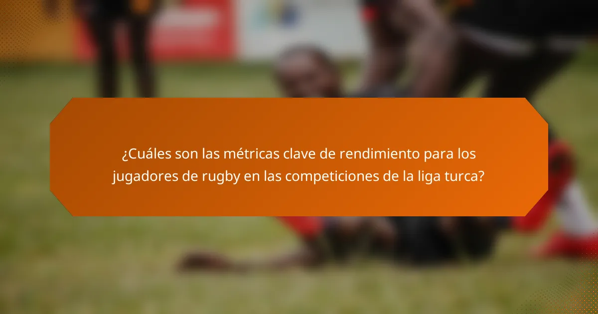¿Cuáles son las métricas clave de rendimiento para los jugadores de rugby en las competiciones de la liga turca?