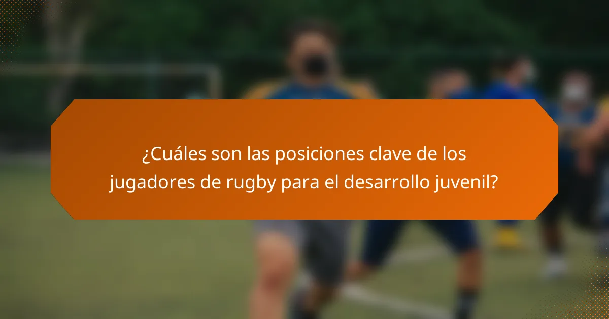 ¿Cuáles son las posiciones clave de los jugadores de rugby para el desarrollo juvenil?