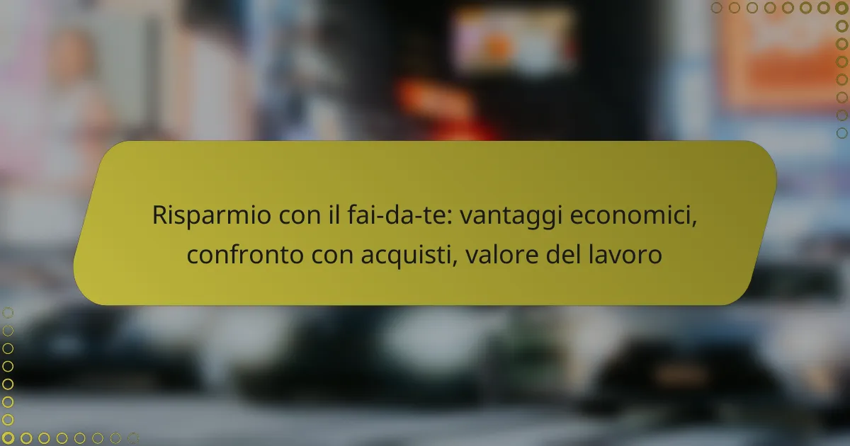 Risparmio con il fai-da-te: vantaggi economici, confronto con acquisti, valore del lavoro