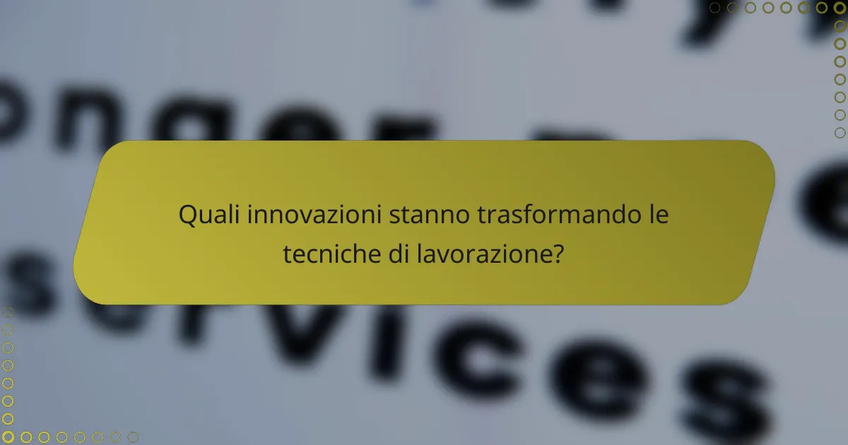 Quali innovazioni stanno trasformando le tecniche di lavorazione?