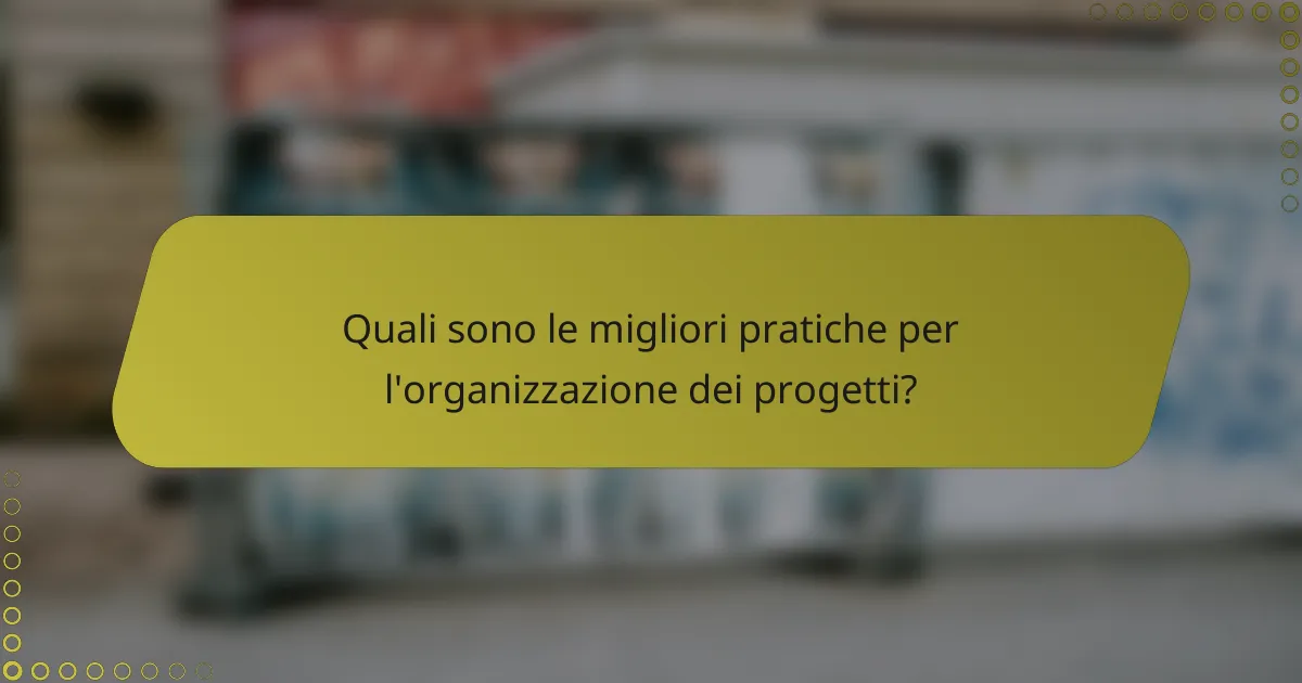 Quali sono le migliori pratiche per l'organizzazione dei progetti?