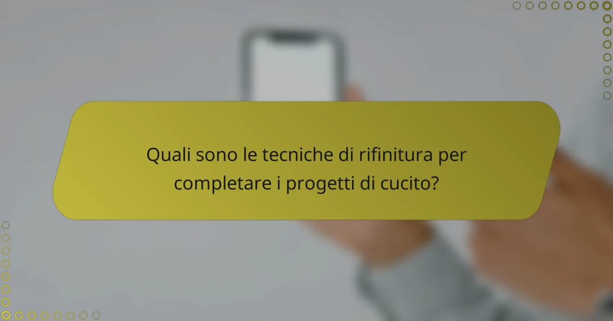 Quali sono le tecniche di rifinitura per completare i progetti di cucito?