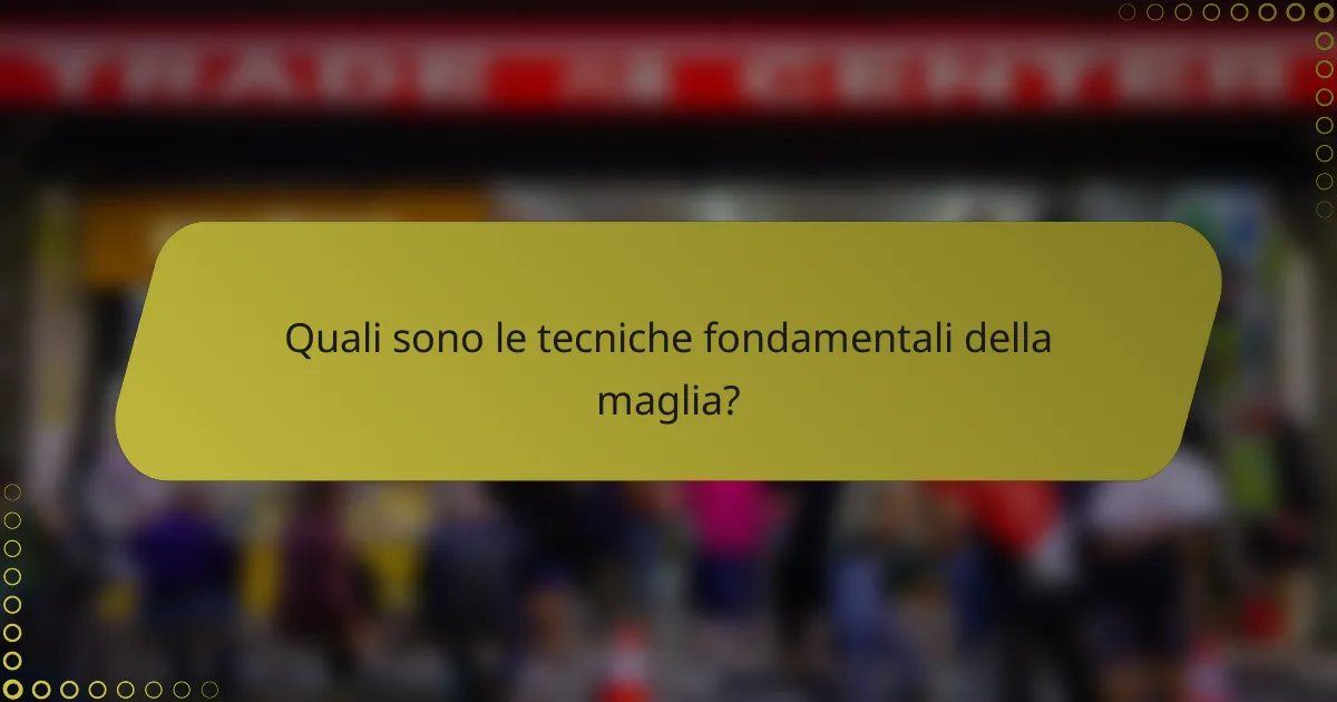 Quali sono le tecniche fondamentali della maglia?