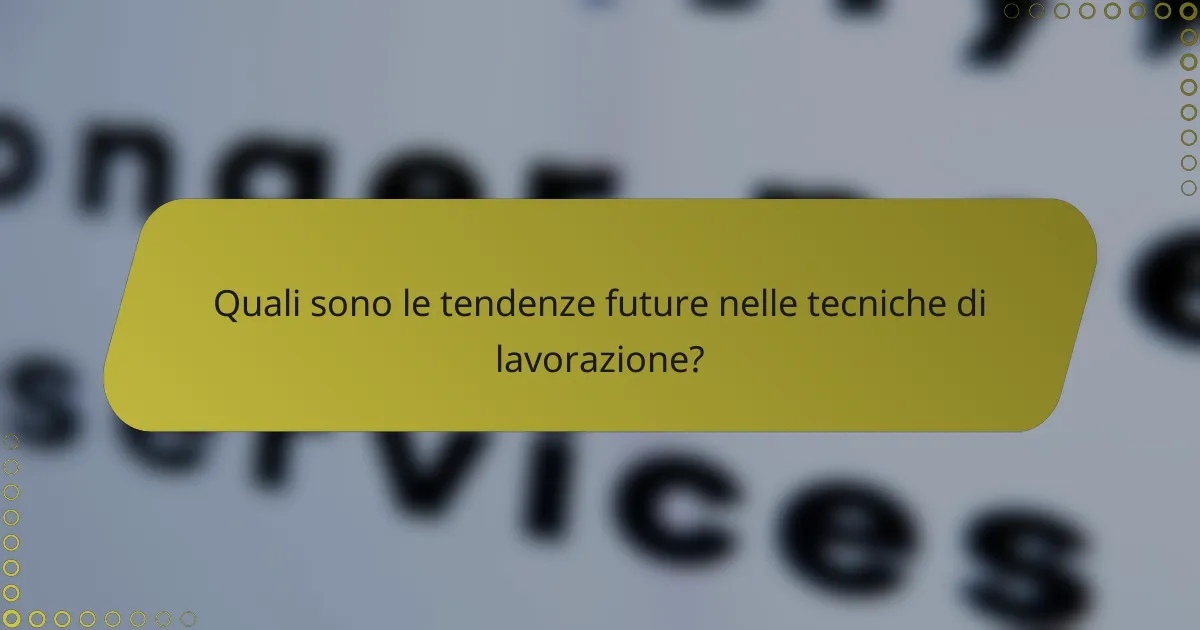 Quali sono le tendenze future nelle tecniche di lavorazione?