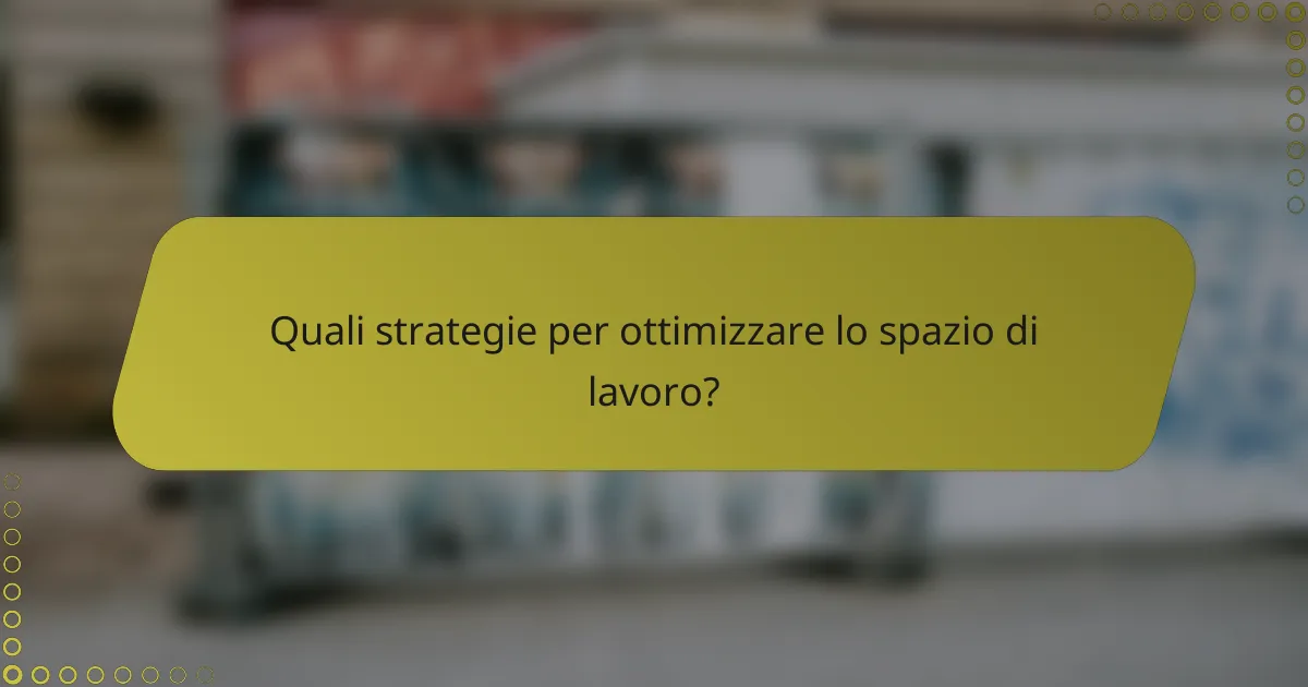 Quali strategie per ottimizzare lo spazio di lavoro?