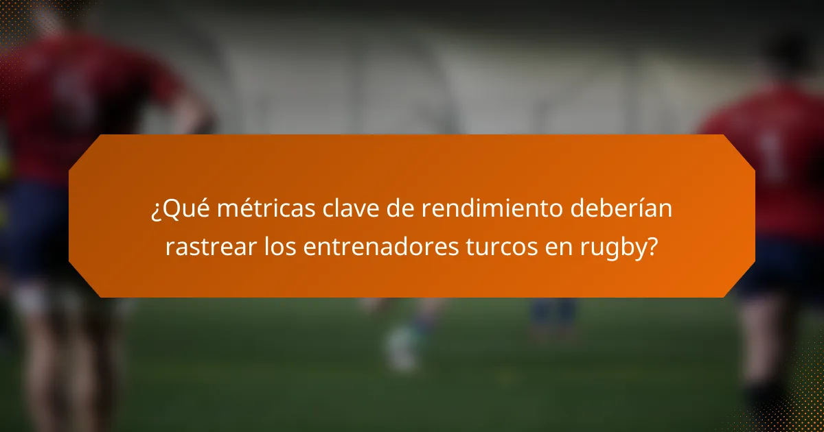 ¿Qué métricas clave de rendimiento deberían rastrear los entrenadores turcos en rugby?
